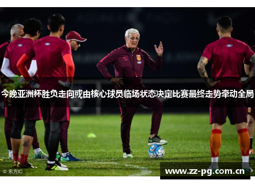今晚亚洲杯胜负走向或由核心球员临场状态决定比赛最终走势牵动全局 今晚亚洲杯胜负走向或由核心球员临场状态决定比赛最终走势牵动全局