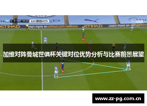 加维对阵曼城世俱杯关键对位优势分析与比赛前景展望 加维对阵曼城世俱杯关键对位优势分析与比赛前景展望