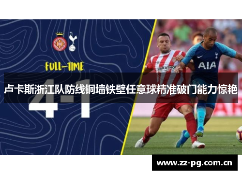 卢卡斯浙江队防线铜墙铁壁任意球精准破门能力惊艳 卢卡斯浙江队防线铜墙铁壁任意球精准破门能力惊艳