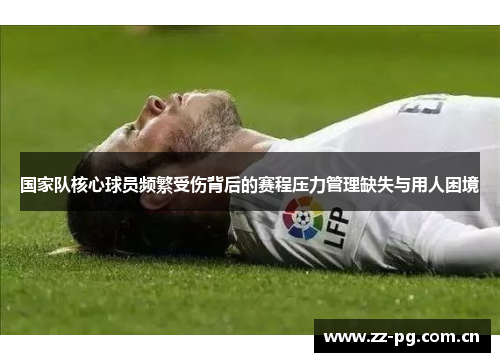 国家队核心球员频繁受伤背后的赛程压力管理缺失与用人困境 国家队核心球员频繁受伤背后的赛程压力管理缺失与用人困境