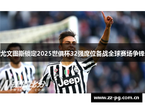 尤文图斯锁定2025世俱杯32强席位备战全球赛场争锋
