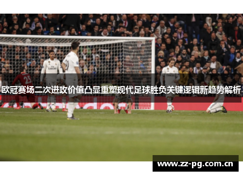 欧冠赛场二次进攻价值凸显重塑现代足球胜负关键逻辑新趋势解析 欧冠赛场二次进攻价值凸显重塑现代足球胜负关键逻辑新趋势解析